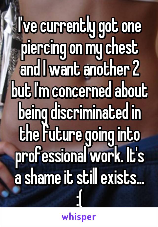 I've currently got one piercing on my chest and I want another 2 but I'm concerned about being discriminated in the future going into professional work. It's a shame it still exists... :(