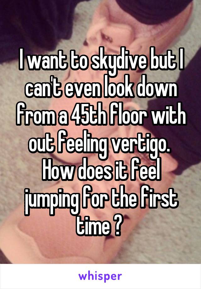 I want to skydive but I can't even look down from a 45th floor with out feeling vertigo. 
How does it feel jumping for the first time ? 