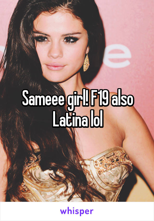 Sameee girl! F19 also Latina lol