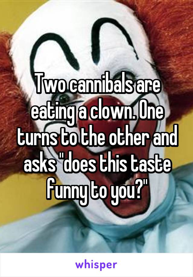 Two cannibals are eating a clown. One turns to the other and asks "does this taste funny to you?"