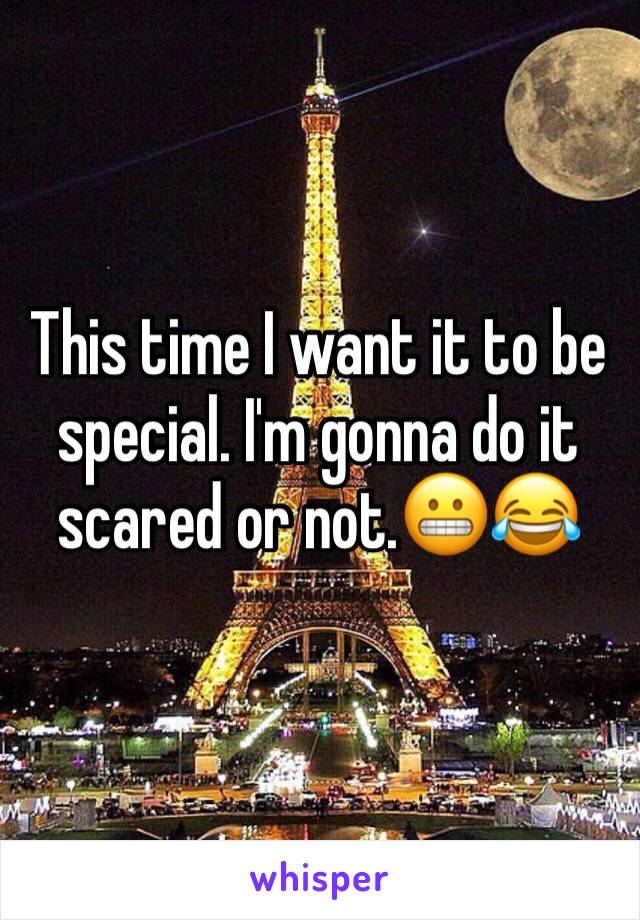 This time I want it to be special. I'm gonna do it scared or not.😬😂  