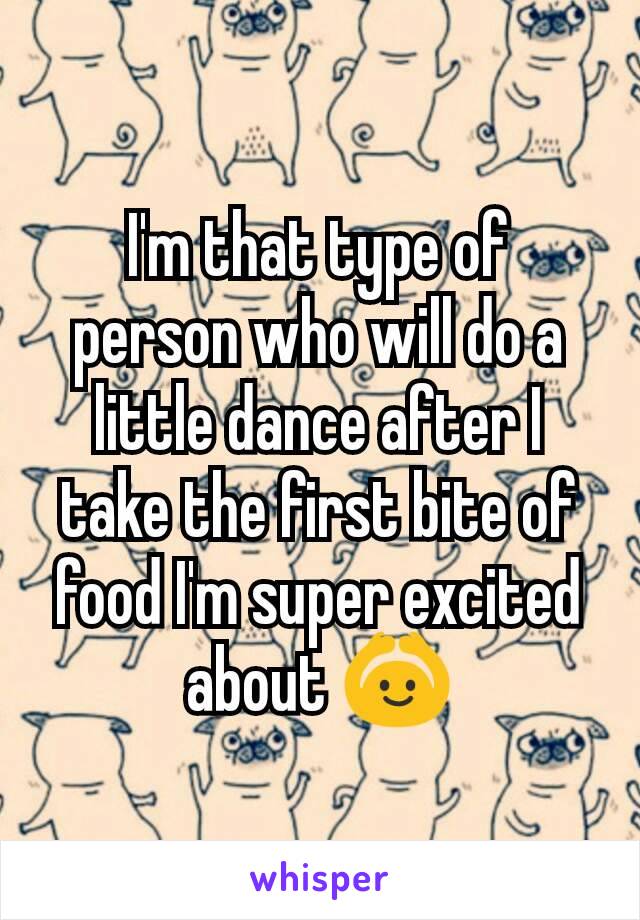 I'm that type of person who will do a little dance after I take the first bite of food I'm super excited about 🙆