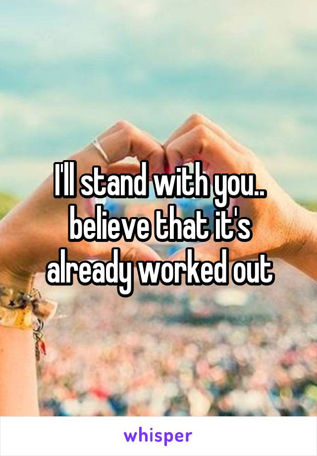 I'll stand with you..
believe that it's already worked out