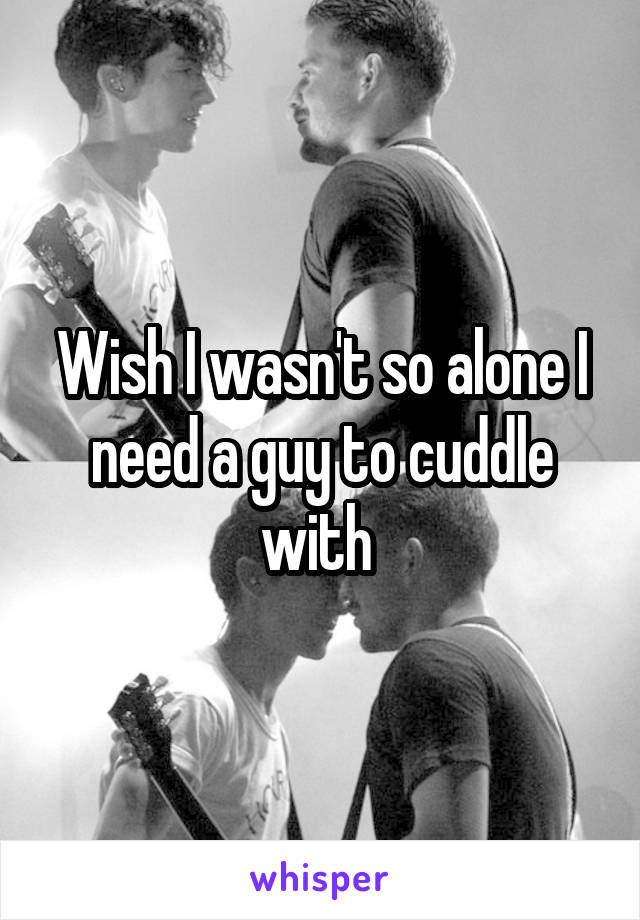 Wish I wasn't so alone I need a guy to cuddle with 