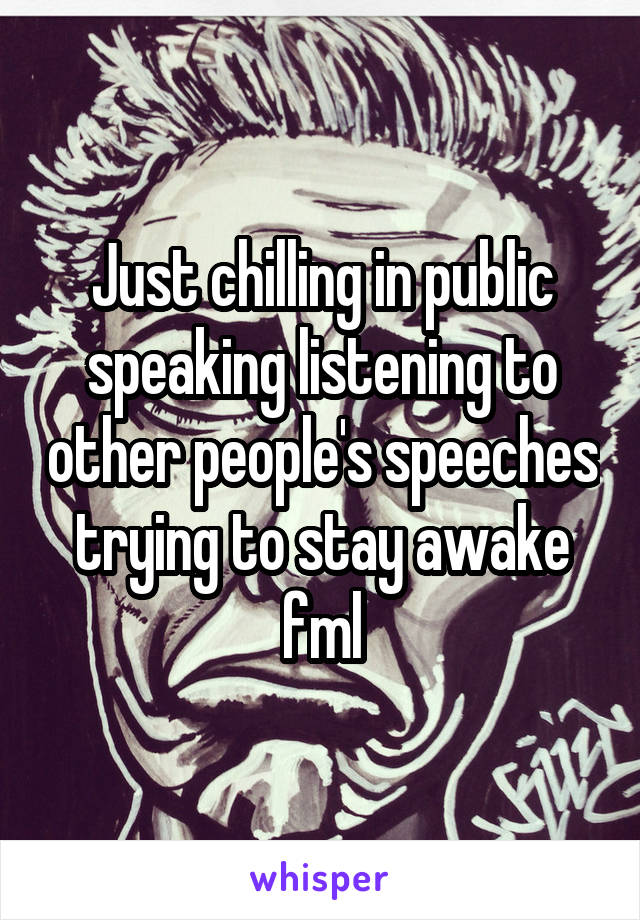 Just chilling in public speaking listening to other people's speeches trying to stay awake fml