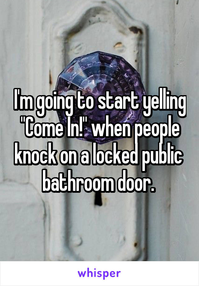I'm going to start yelling "Come In!" when people knock on a locked public 
bathroom door. 
