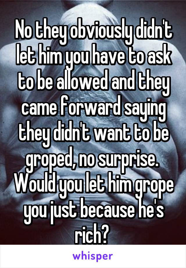 No they obviously didn't let him you have to ask to be allowed and they came forward saying they didn't want to be groped, no surprise.  Would you let him grope you just because he's rich? 