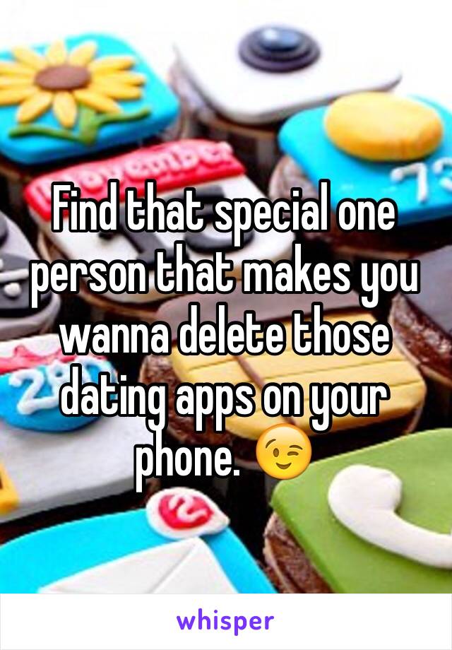 Find that special one person that makes you wanna delete those dating apps on your phone. 😉