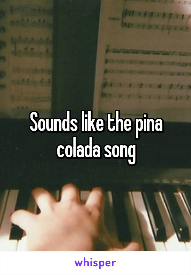 Sounds like the pina colada song