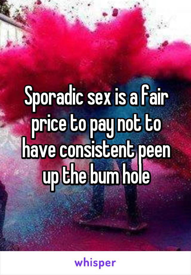 Sporadic sex is a fair price to pay not to have consistent peen up the bum hole