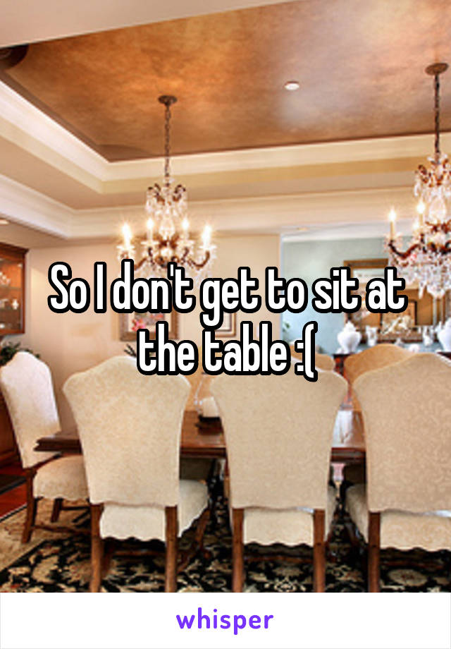 So I don't get to sit at the table :(