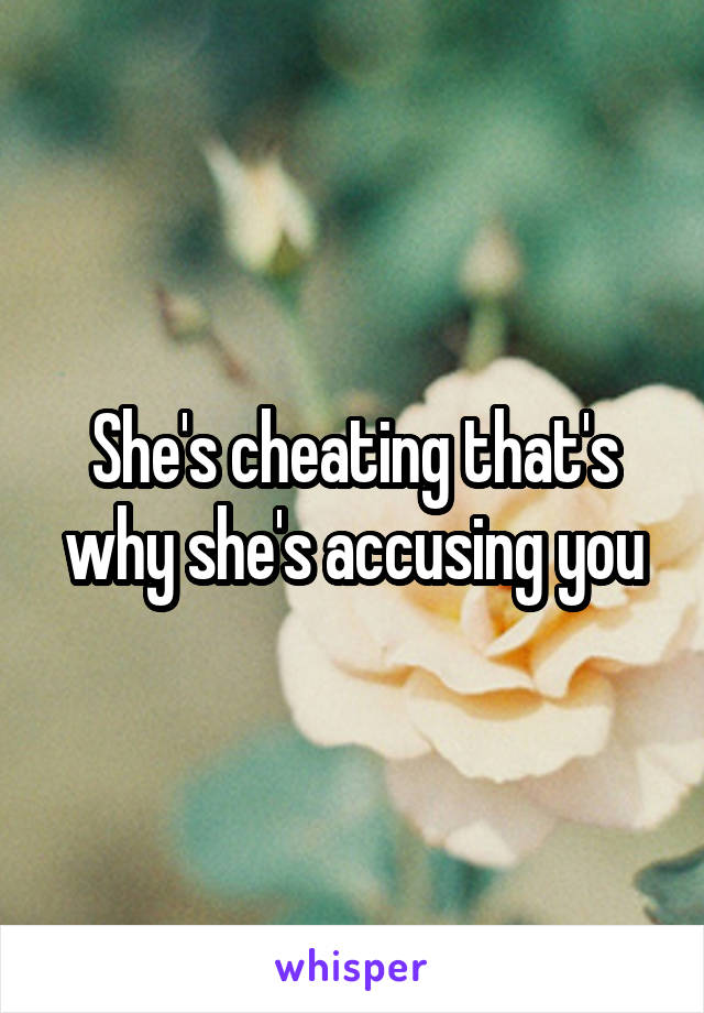 She's cheating that's why she's accusing you