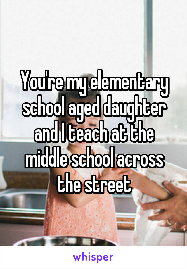 You're my elementary school aged daughter and I teach at the middle school across the street