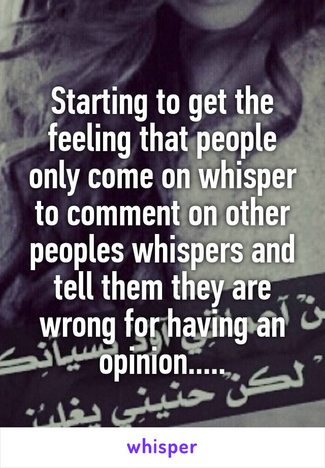 Starting to get the feeling that people only come on whisper to comment on other peoples whispers and tell them they are wrong for having an opinion.....