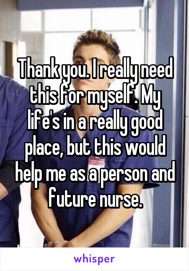 Thank you. I really need this for myself. My life's in a really good place, but this would help me as a person and future nurse.