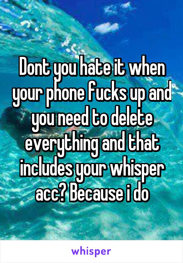 Dont you hate it when your phone fucks up and you need to delete everything and that includes your whisper acc? Because i do