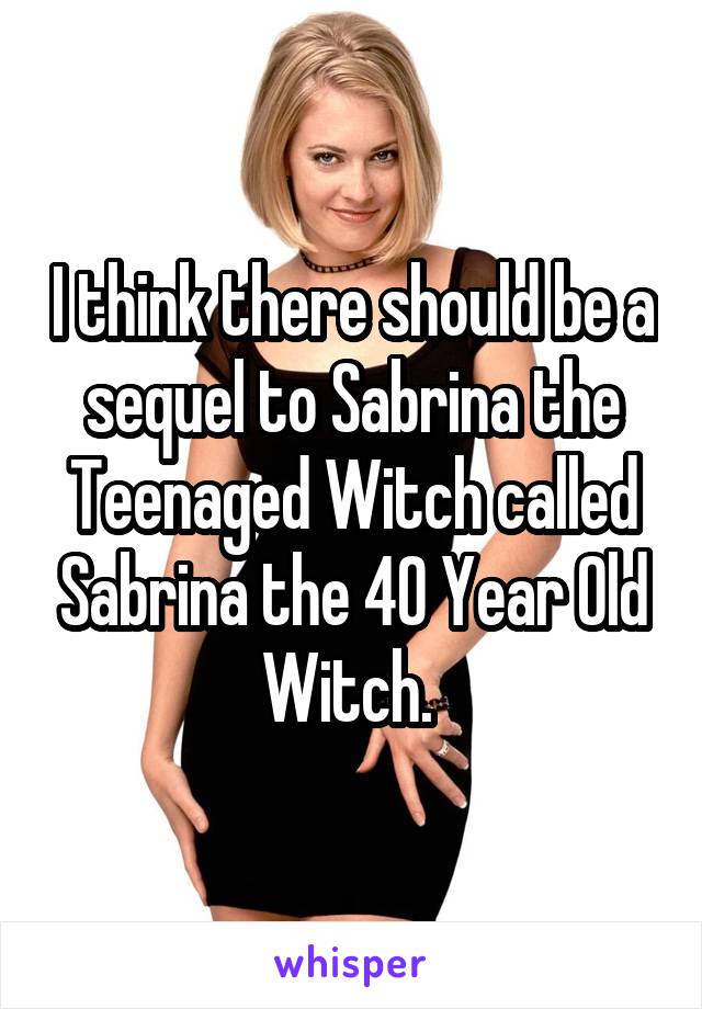 I think there should be a sequel to Sabrina the Teenaged Witch called Sabrina the 40 Year Old Witch. 