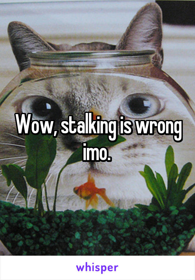 Wow, stalking is wrong imo. 