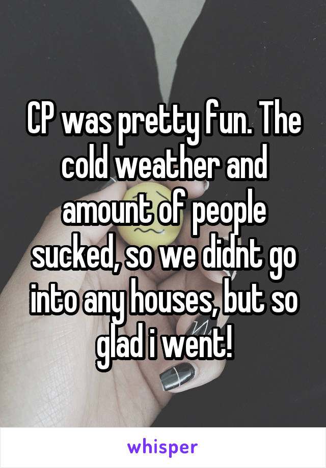 CP was pretty fun. The cold weather and amount of people sucked, so we didnt go into any houses, but so glad i went!