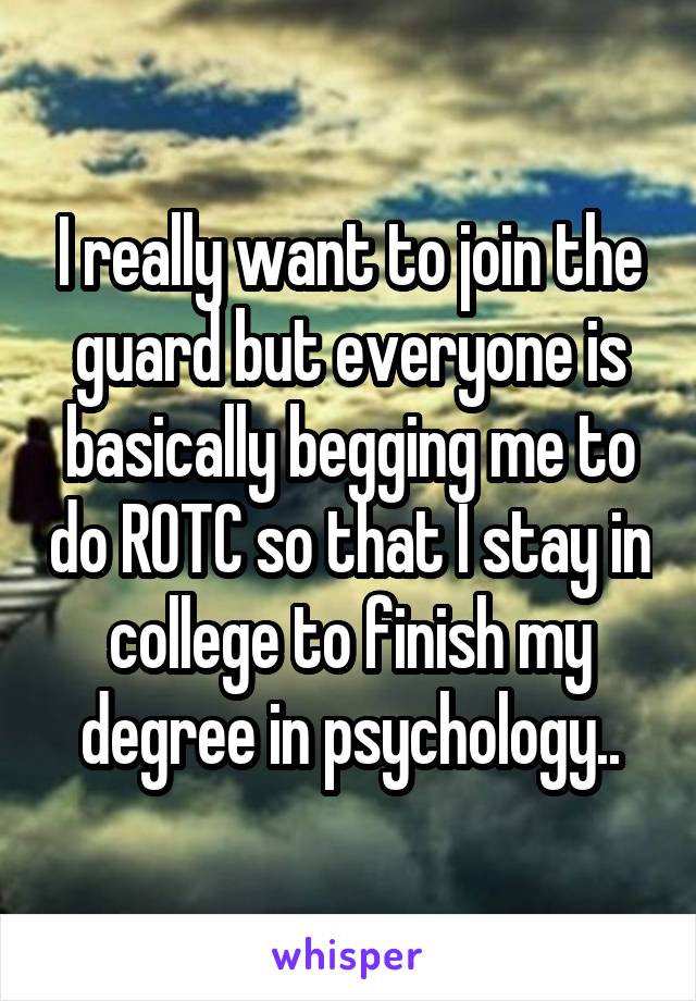 I really want to join the guard but everyone is basically begging me to do ROTC so that I stay in college to finish my degree in psychology..
