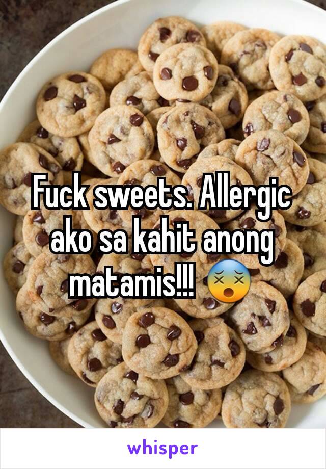 Fuck sweets. Allergic ako sa kahit anong matamis!!! 😵