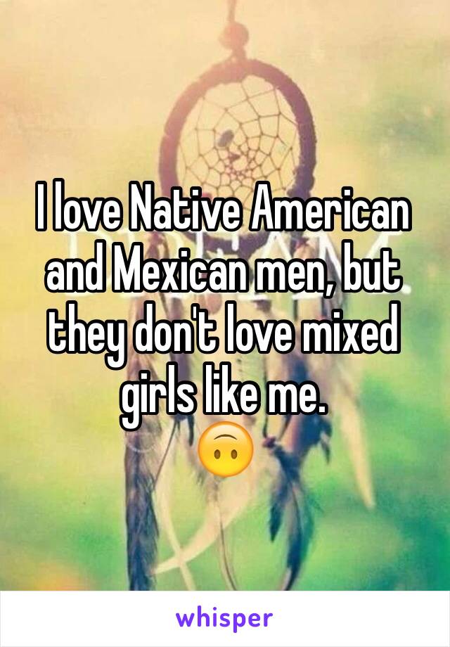 I love Native American and Mexican men, but they don't love mixed girls like me.
🙃