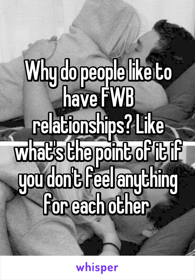 Why do people like to have FWB relationships? Like what's the point of it if you don't feel anything for each other 