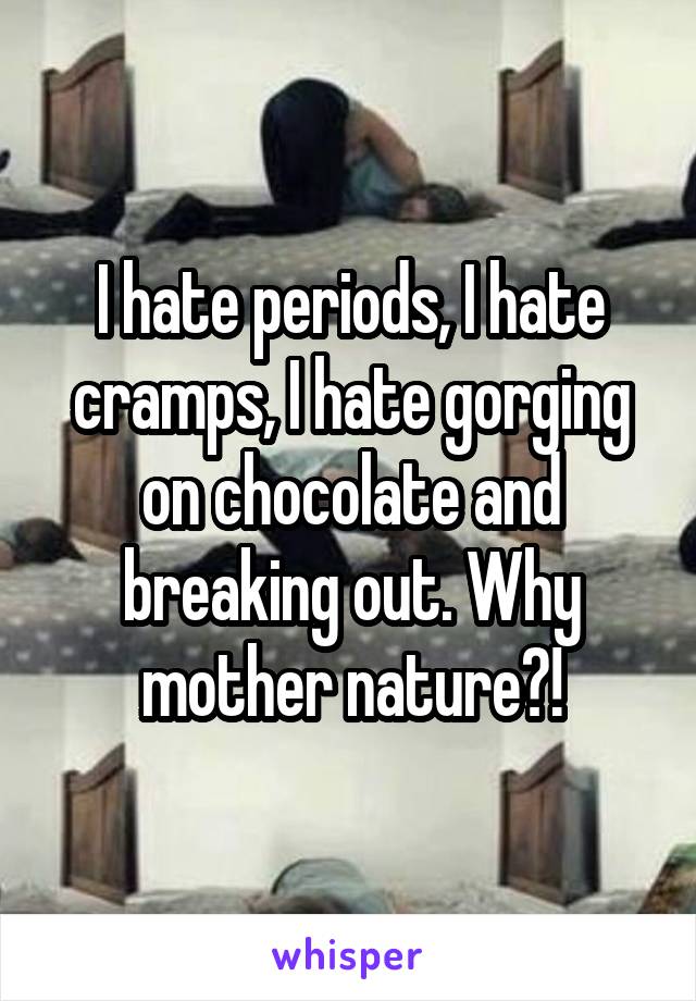 I hate periods, I hate cramps, I hate gorging on chocolate and breaking out. Why mother nature?!