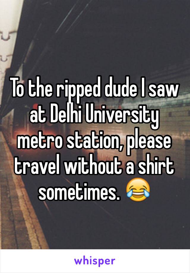 To the ripped dude I saw at Delhi University metro station, please travel without a shirt sometimes. 😂