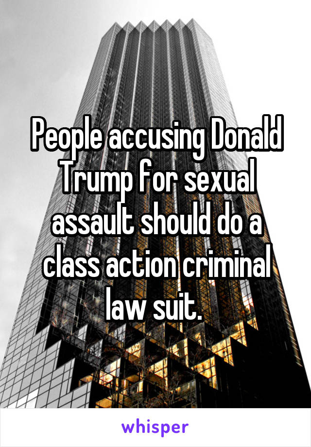 People accusing Donald Trump for sexual assault should do a class action criminal law suit. 