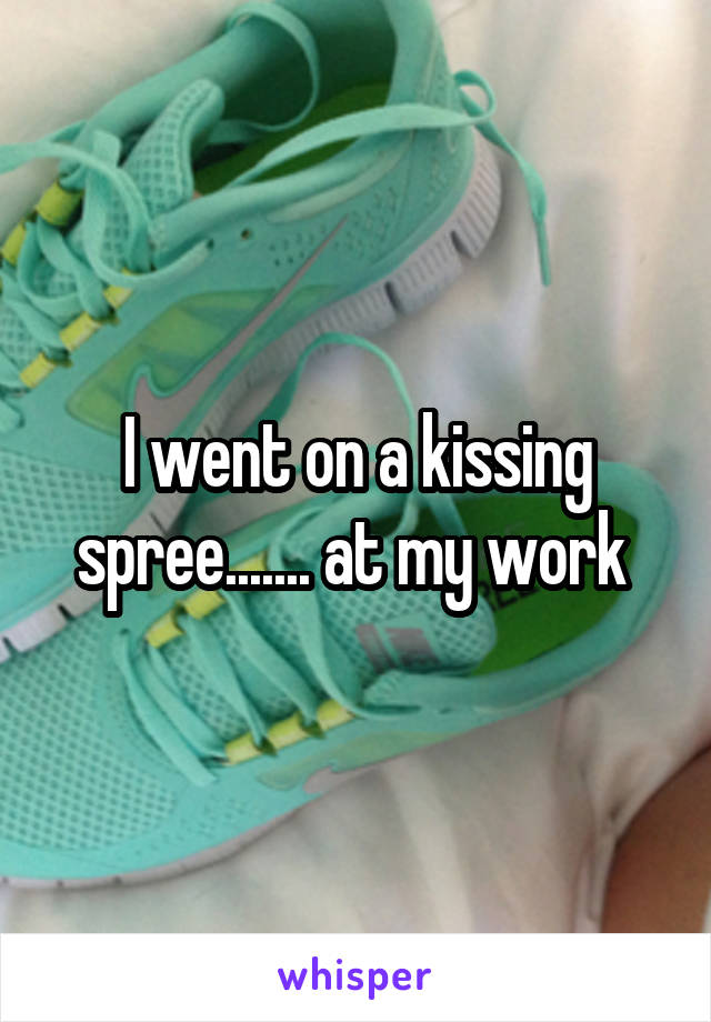 I went on a kissing spree....... at my work 