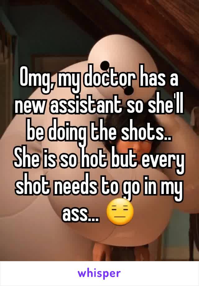 Omg, my doctor has a new assistant so she'll be doing the shots..
She is so hot but every shot needs to go in my ass... 😑