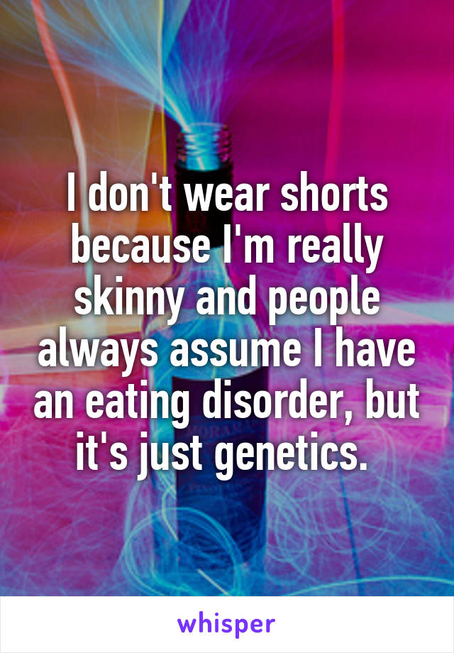 I don't wear shorts because I'm really skinny and people always assume I have an eating disorder, but it's just genetics. 