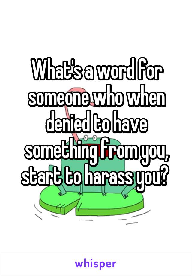 What's a word for someone who when denied to have something from you, start to harass you? 

