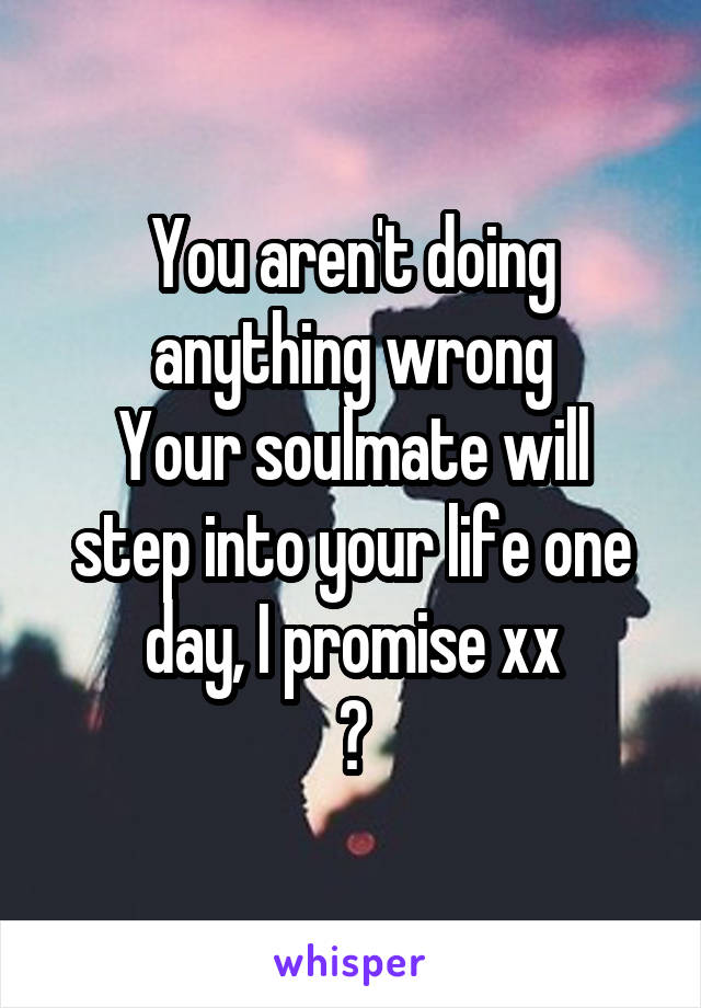 You aren't doing anything wrong
Your soulmate will step into your life one day, I promise xx
😘
