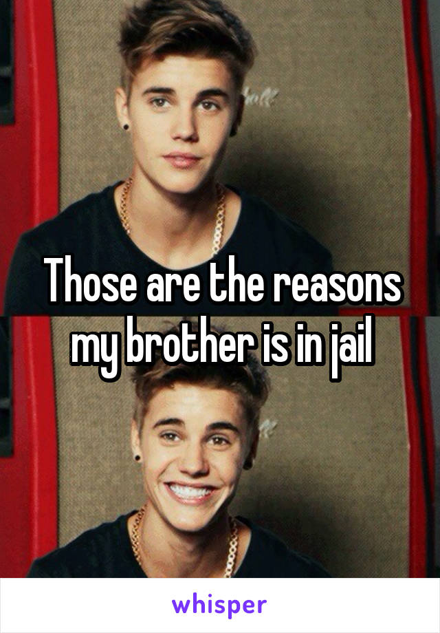Those are the reasons my brother is in jail