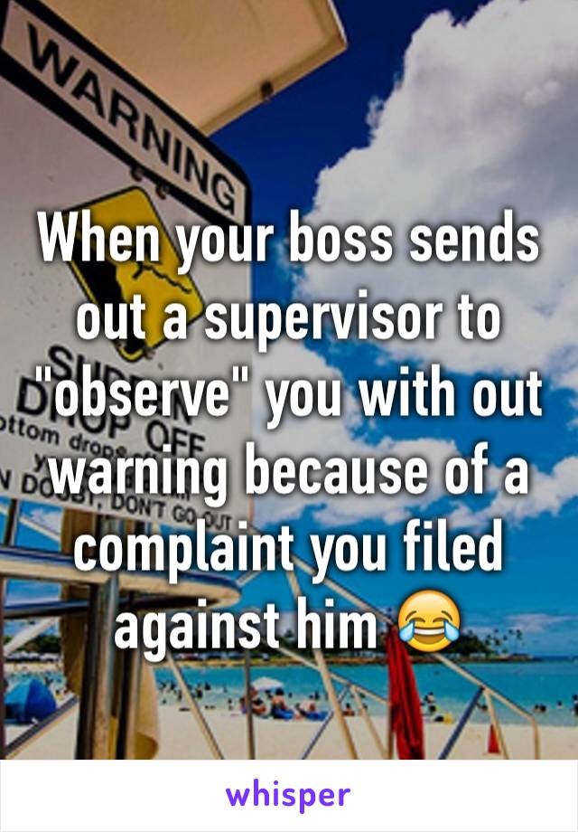 When your boss sends out a supervisor to "observe" you with out warning because of a complaint you filed against him 😂