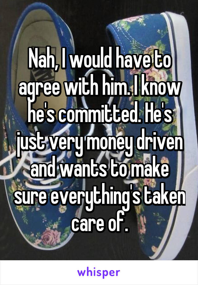 Nah, I would have to agree with him. I know he's committed. He's just very money driven and wants to make sure everything's taken care of.