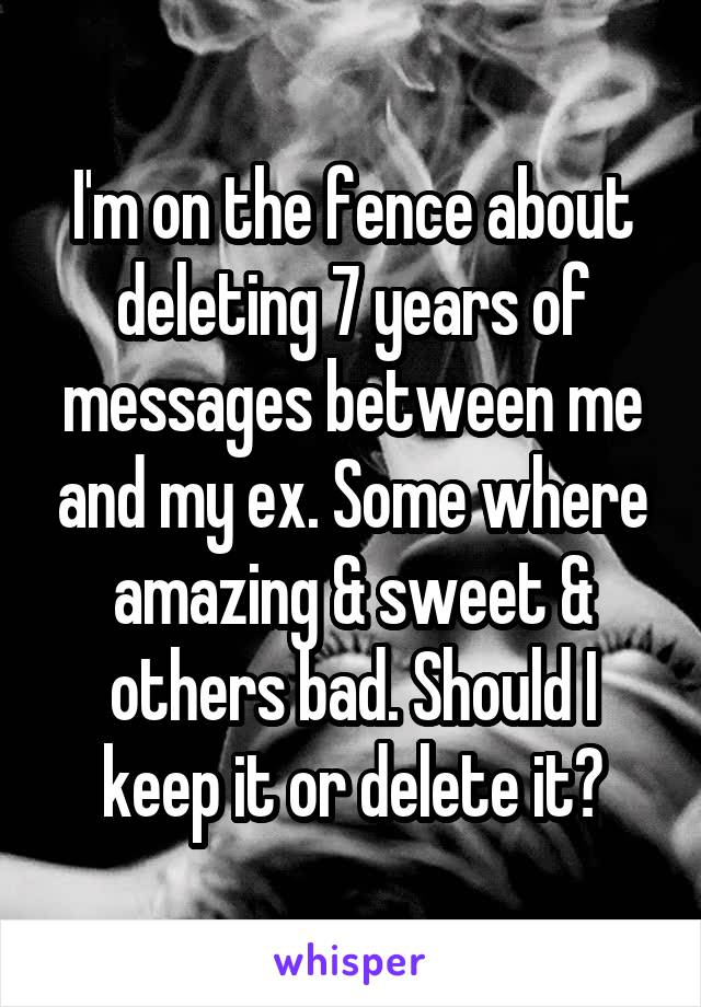 I'm on the fence about deleting 7 years of messages between me and my ex. Some where amazing & sweet & others bad. Should I keep it or delete it?