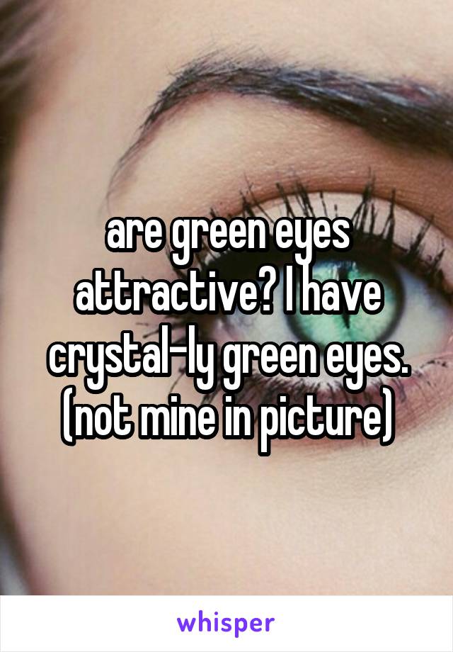 are green eyes attractive? I have crystal-ly green eyes. (not mine in picture)