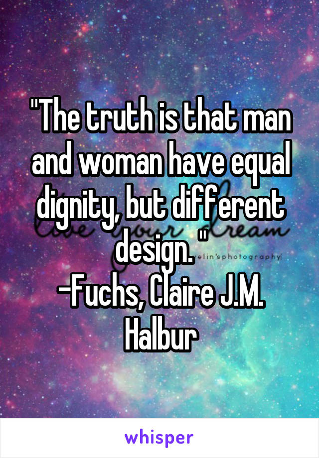 "The truth is that man and woman have equal dignity, but different design. "
-Fuchs, Claire J.M. Halbur