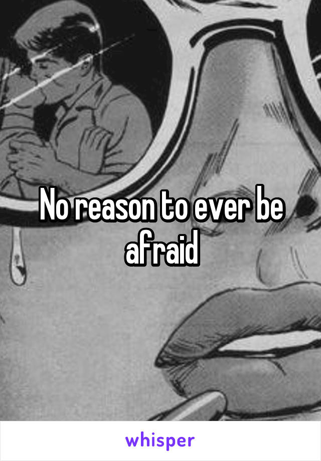 No reason to ever be afraid