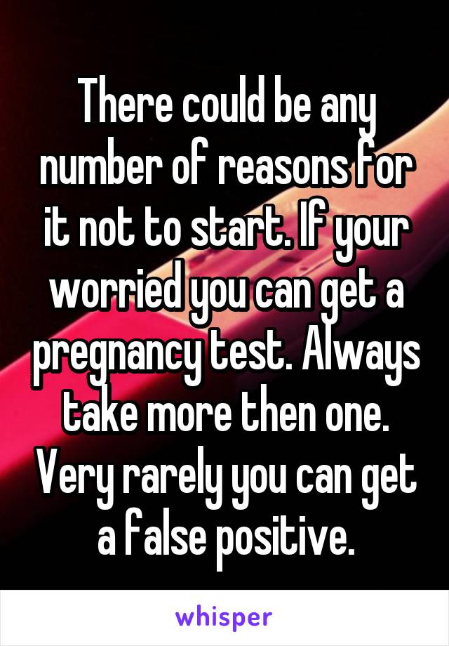 There could be any number of reasons for it not to start. If your worried you can get a pregnancy test. Always take more then one. Very rarely you can get a false positive.