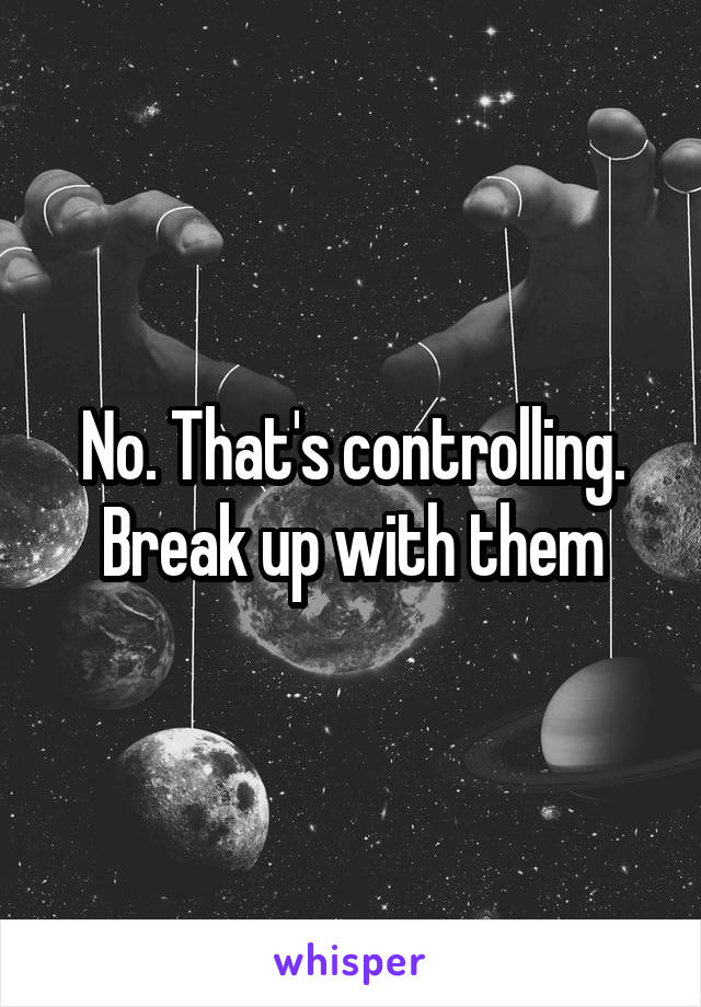 No. That's controlling. Break up with them