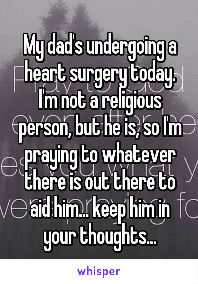 My dad's undergoing a heart surgery today. I'm not a religious person, but he is, so I'm praying to whatever there is out there to aid him... keep him in your thoughts...