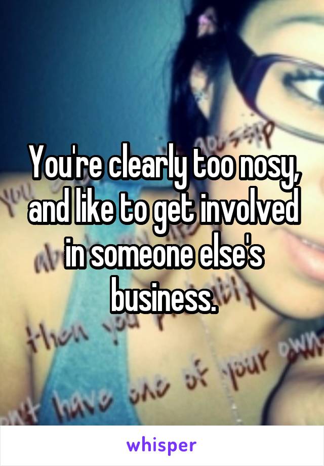 You're clearly too nosy, and like to get involved in someone else's business.