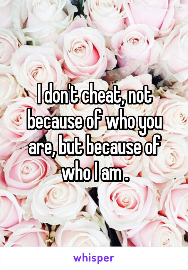 I don't cheat, not because of who you are, but because of who I am .