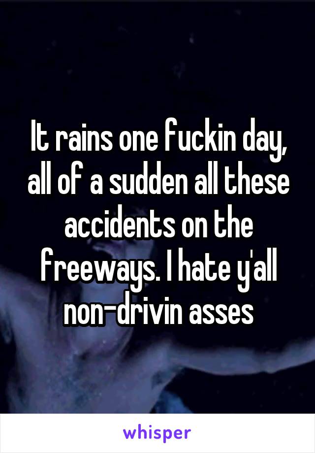 It rains one fuckin day, all of a sudden all these accidents on the freeways. I hate y'all non-drivin asses