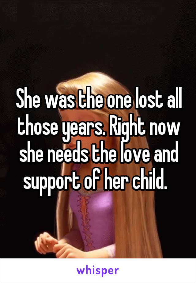 She was the one lost all those years. Right now she needs the love and support of her child.  
