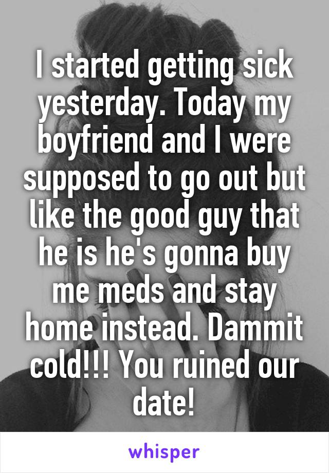 I started getting sick yesterday. Today my boyfriend and I were supposed to go out but like the good guy that he is he's gonna buy me meds and stay home instead. Dammit cold!!! You ruined our date!
